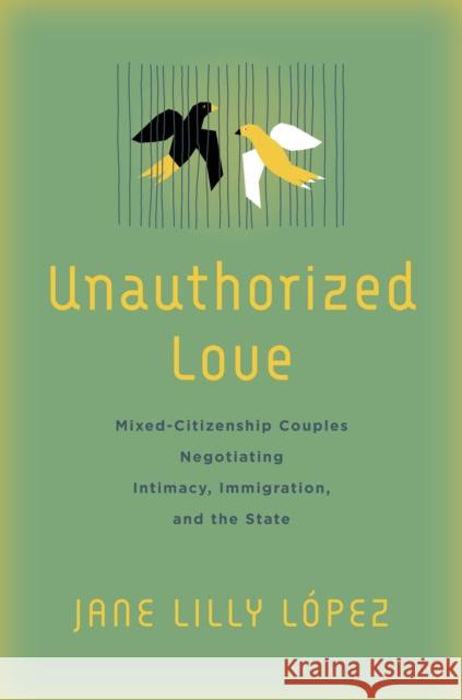 Unauthorized Love: Mixed-Citizenship Couples Negotiating Intimacy, Immigration, and the State López, Jane Lilly 9781503629318 Stanford University Press - książka