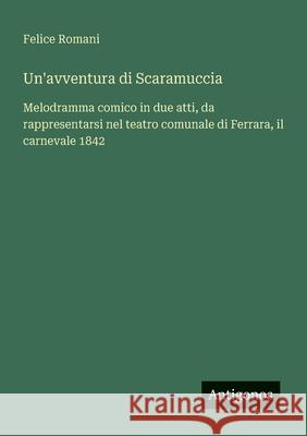 Un'avventura di Scaramuccia: Melodramma comico in due atti, da rappresentarsi nel teatro comunale di Ferrara, il carnevale 1842 Felice Romani 9783563211984 Antigonos Verlag - książka