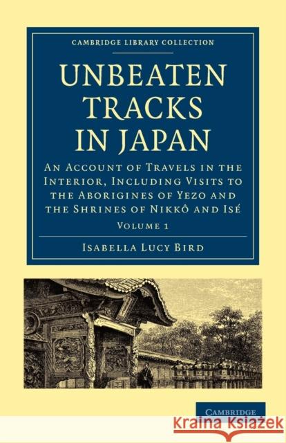 Unbeaten Tracks in Japan: Volume 1: An Account of Travels in the Interior, Including Visits to the Aborigines of Yezo and the Shrines of Nikkô and Isé Bird, Isabella Lucy 9781108014625 Cambridge University Press - książka