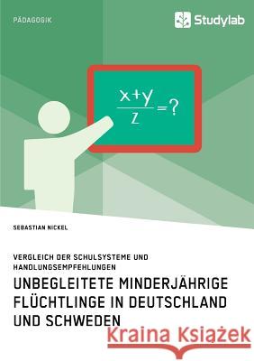 Unbegleitete minderjährige Flüchtlinge in Deutschland und Schweden. Vergleich der Schulsysteme und Handlungsempfehlungen Sebastian Nickel 9783960954538 Studylab - książka