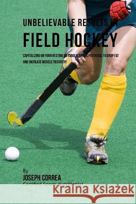 Unbelievable Results in Field Hockey: Capitalizing on your Resting Metabolic Rate's Potential to Drop Fat and Increase Muscle Recovery Correa (Certified Sports Nutritionist) 9781530724925 Createspace Independent Publishing Platform - książka