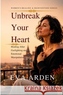 Unbreak Your Heart: Healing After Gaslighting and Emotional Manipulation Arden, Eva 9798197055767 Independently Published - książka