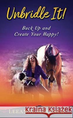 Unbridle IT! Buck Up and Create Your Happy! Leeanne Gardner 9781736389003 Leeanne Gardner - książka