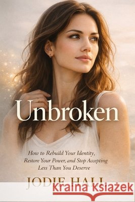 Unbroken: How to Rebuild Your Identity, Restore Your Power, and Stop Accepting Less Than You Deserve Hall, Jodie 9798249378851 Independently Published - książka