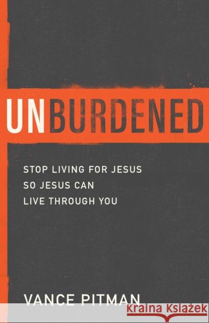 Unburdened: Stop Living for Jesus So Jesus Can Live Through You Vance Pitman 9780801094613 Baker Books - książka