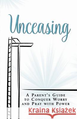 Unceasing: A Parent's Guide to Conquer Worry and Pray With Power Macias, Susan K. 9780999308509 Susan K Macias - książka