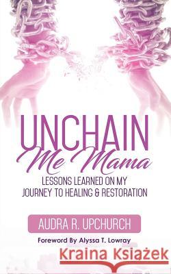 Unchain Me Mama: Lessons Learned On My Journey to Healing & Restoration Upchurch, Audra R. 9781947054608 Purposely Created Publishing Group - książka