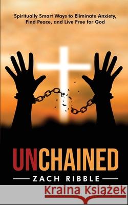 Unchained: Spiritually Smart Ways to Eliminate Anxiety, Find Peace, and Live Free for God Zach Ribble 9780578669625 Unchained - książka