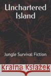 Unchartered Island: Jungle Survival Fiction Blaze Eastwood 9781081222451 Independently Published