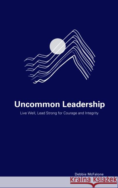 Uncommon Leadership: Live Well, Lead Strong for Courage and Integrity McFalone, Debbie 9781475845570 Rowman & Littlefield Publishers - książka