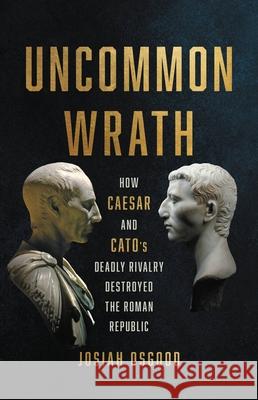 Uncommon Wrath: How Caesar and Cato's Deadly Rivalry Destroyed the Roman Republic Josiah Osgood 9781541620117 Basic Books - książka