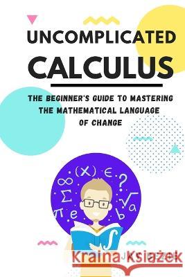 Uncomplicated Calculus: The Beginner's Guide to Mastering the Mathematical Language of Change Jay Bezie   9781913666583 Tide House - książka
