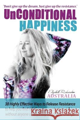 Unconditional Happiness: 38 Highly Effective Ways to Release Resistance, and help you find relief, peace, contentment & joy without anyone or anything needing to change! Elizabeth Richardson 9780987261274 Elizabeth Richardson - książka