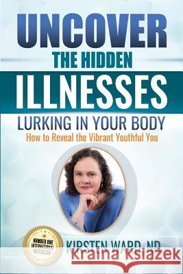 Uncover the Hidden Illnesses Lurking in Your Body: How to Reveal the Vibrant Youthful You Kirsten Ward 9781548915452 Createspace Independent Publishing Platform - książka