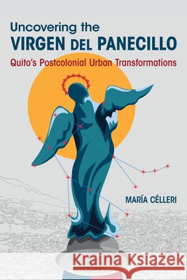 Uncovering the Virgen del Panecillo: Quito's Postcolonial Urban Transformations Maria Celleri 9780252049798 University of Illinois Press - książka