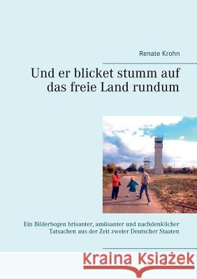 Und er blicket stumm auf das freie Land rundum: Ein Bilderbogen brisanter, amüsanter und nachdenklicher Tatsachen aus der Zeit zweier Deutscher Staaten Renate Krohn 9783738636109 Books on Demand - książka