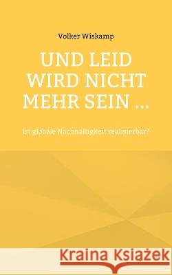 Und Leid wird nicht mehr sein ...: Ist globale Nachhaltigkeit realisierbar? Volker Wiskamp 9783757808914 Bod - Books on Demand - książka