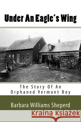 Under An Eagle's Wing: The Story of An Orphaned Vermont Boy Sheperd, Barbara Williams 9781530006625 Createspace Independent Publishing Platform - książka