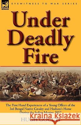Under Deadly Fire: The First Hand Experiences of a Young Officer of the 3rd Bengal Native Cavalry and Hodson's Horse During the Indian Mu Gough, Hugh 9780857065605 Leonaur Ltd - książka