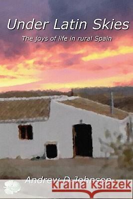Under Latin Skies: The Joys of Life in Rural Spain Andrew D. Johnson 9781438257655 BookSurge - książka