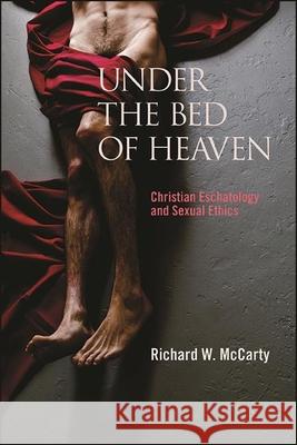 Under the Bed of Heaven: Christian Eschatology and Sexual Ethics Richard W. McCarty 9781438486253 State University of New York Press - książka