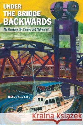 Under the Bridge Backwards: My Marriage, My Family, and Alzheimer's Barbara Blanch Roy 9780989194204 7 T Books - książka