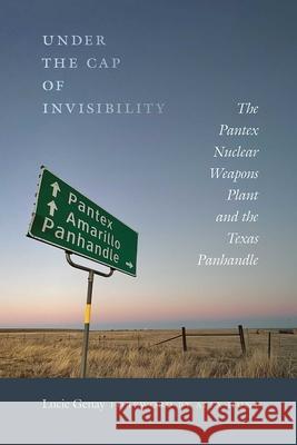 Under the Cap of Invisibility: The Pantex Nuclear Weapons Plant and the Texas Panhandle Genay, Lucie 9780826364227 University of New Mexico Press - książka