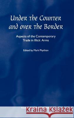 Under the Counter and Over the Border: Aspects of the Contemporary Trade in Illicit Arms Phythian, Mark 9780792365938 Kluwer Academic Publishers - książka