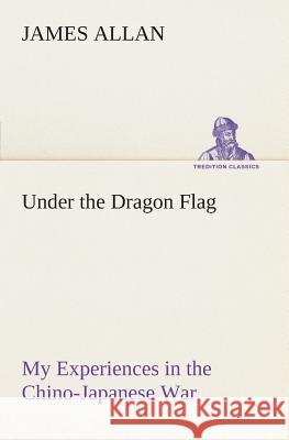 Under the Dragon Flag My Experiences in the Chino-Japanese War James Allan (Ashmolean Museum) 9783849505400 Tredition Classics - książka