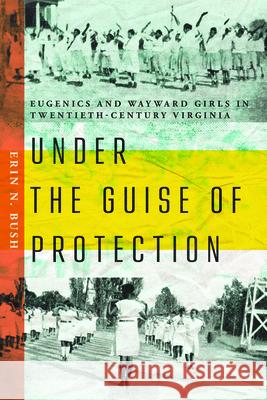Under the Guise of Protection: Eugenics and Wayward Girls in Twentieth-Century Virginia Erin N. Bush 9780813954820 University of Virginia Press - książka