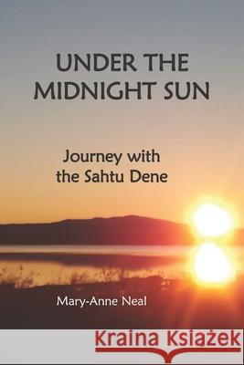 Under the Midnight Sun: Journey with the Sahtu Dene Mary-Anne Neal 9781928114338 Reciprocity Publishing, Victoria BC Canada - książka