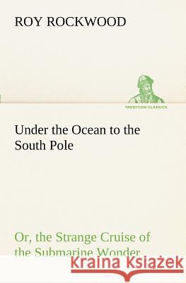 Under the Ocean to the South Pole Or, the Strange Cruise of the Submarine Wonder Roy Rockwood 9783849151669 Tredition Classics - książka