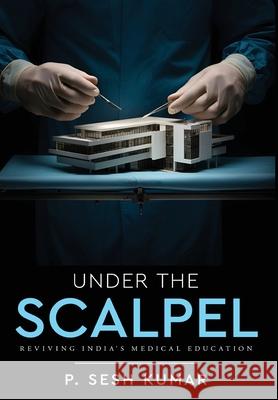 Under The Scalpel - Reviving India's Medical Education P. Sesh Kumar 9789347472978 White Falcon Publishing - książka