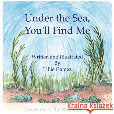 Under the Sea, You'll Find Me!: A Story of Adventure Discovering Creatures of the Sea Lillie Leonor Gamez 9781983587689 Createspace Independent Publishing Platform - książka