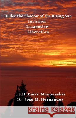 Under the Shadow of the Rising Sun: Invasion - Occupation - Liberation Jose M. Hernandez L. J. H. Baier-Manousakis 9781724618894 Createspace Independent Publishing Platform - książka