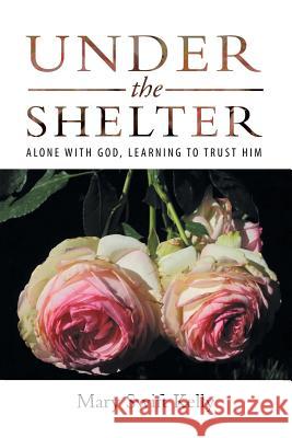 Under the Shelter: Alone with God, Learning to Trust Him Mary Swift Kelly 9781973613374 Westbow Press - książka