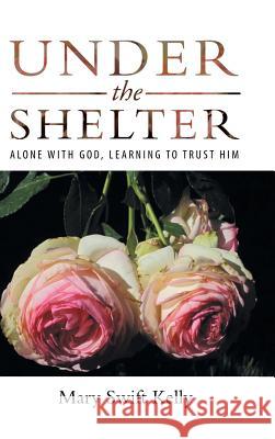 Under the Shelter: Alone with God, Learning to Trust Him Mary Swift Kelly 9781973613381 Westbow Press - książka