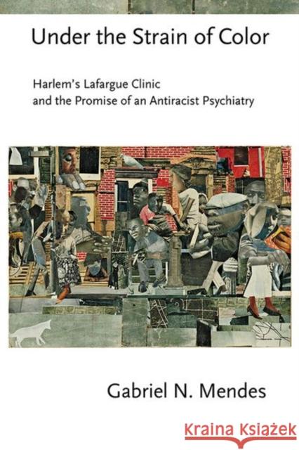 Under the Strain of Color: Harlem's Lafargue Clinic and the Promise of an Antiracist Psychiatry Gabriel N. Mendes 9781501755316 Cornell University Press - książka