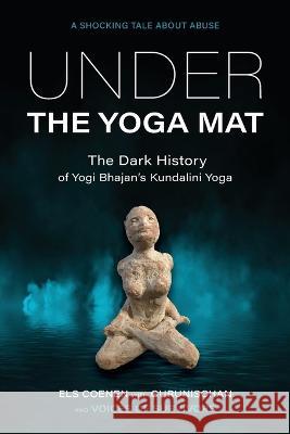 Under the Yoga Mat: The Dark History of Yogi Bhajan's Kundalini Yoga Els Coenen Gurunischan  9789464752137 Izzard Ink - książka