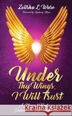 Under Thy Wings, I Will Trust: Healing, Deliverance, Restoration Zolisha L Ware Kimberly Moses  9781946756640 Rejoice Essential Publishing - książka