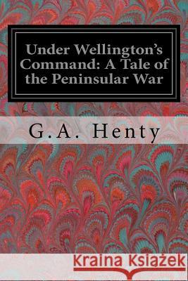 Under Wellington's Command: A Tale of the Peninsular War G. a. Henty 9781978129634 Createspace Independent Publishing Platform - książka