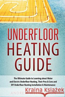 Underfloor Heating Guide: The Ultimate Guide to Learning about Water and Electric Underfloor Heating, Their Pros & Cons and DIY Underfloor Heati Andrew Wellington 9781539536345 Createspace Independent Publishing Platform - książka