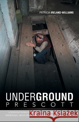 Underground Prescott: A Historical Review of the Stories about Catacombs, Tunnels, Speakeasys, Opium Dens and Bordellos in Early Prescott, a Ireland-Williams, Patricia 9781491704349 iUniverse.com - książka