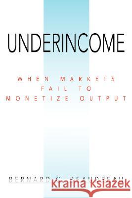 Underincome: When Markets Fail to Monetize Output Beaudreau, Bernard C. 9780595477401 iUniverse - książka