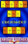Understand Basic Chemistry Concepts: The Periodic Table, Chemical Bonds, Naming Compounds, Balancing Equations, and More Chris McMulle 9781479134632 Createspace Independent Publishing Platform