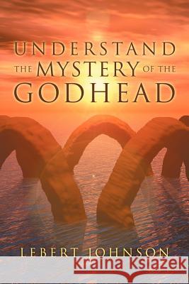 Understand the Mystery of the Godhead Lebert Johnson 9781465378712 Xlibris Corporation - książka