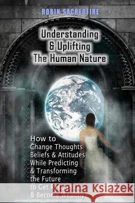 Understanding & Uplifting the Human Nature: How to Change Thoughts, Beliefs and Attitudes, while Predicting and Transforming the Future to Get Recogni Sacredfire, Robin 9781502304001 Createspace - książka