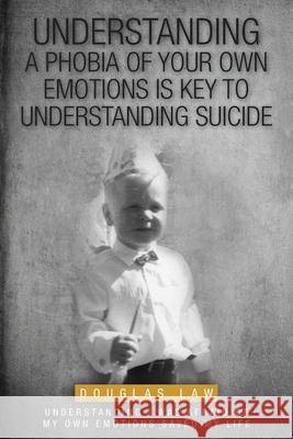 Understanding a Phobia of Your Own Emotions is Key to Understanding Suicide: Understanding I was Afraid of my own Emotions Saved my Life Douglas Law 9781038311795 FriesenPress - książka