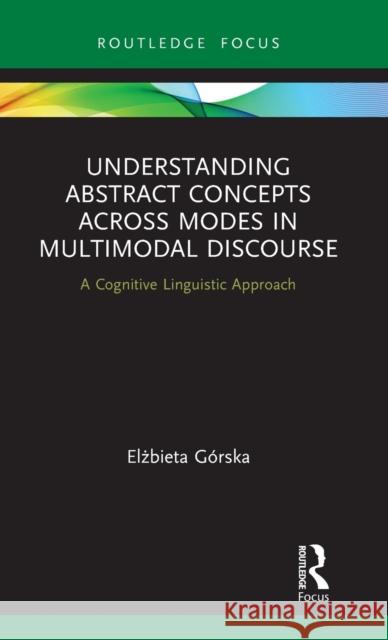 Understanding Abstract Concepts across Modes in Multimodal Discourse: A Cognitive Linguistic Approach Górska, Elżbieta 9780367244828 Routledge - książka