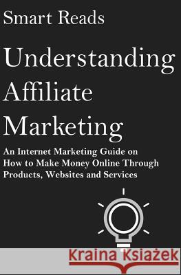 Understanding Affiliate Marketing: An Internet Marketing Guide on How To Make Money Online Through Products, Websites and Services Reads, Smart 9781542718127 Createspace Independent Publishing Platform - książka